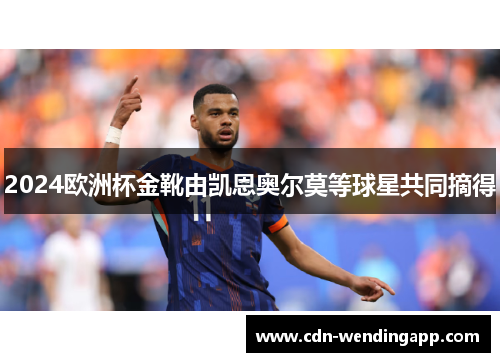 2024欧洲杯金靴由凯恩奥尔莫等球星共同摘得 2024欧洲杯金靴由凯恩奥尔莫等球星共同摘得