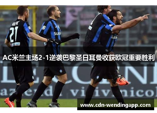 AC米兰主场2-1逆袭巴黎圣日耳曼收获欧冠重要胜利