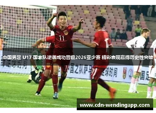 中国男足 U17 国家队逆袭成功晋级2026亚少赛 精彩表现赢得历史性突破