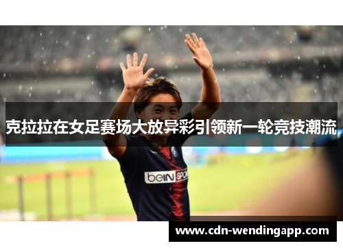 克拉拉在女足赛场大放异彩引领新一轮竞技潮流