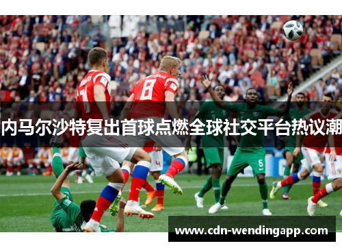 内马尔沙特复出首球点燃全球社交平台热议潮 内马尔沙特复出首球点燃全球社交平台热议潮