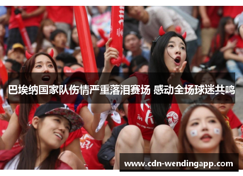 巴埃纳国家队伤情严重落泪赛场 感动全场球迷共鸣