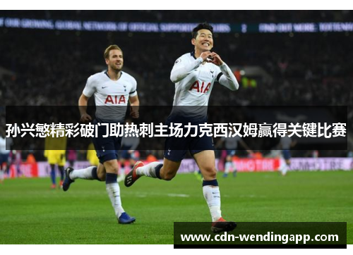 孙兴慜精彩破门助热刺主场力克西汉姆赢得关键比赛