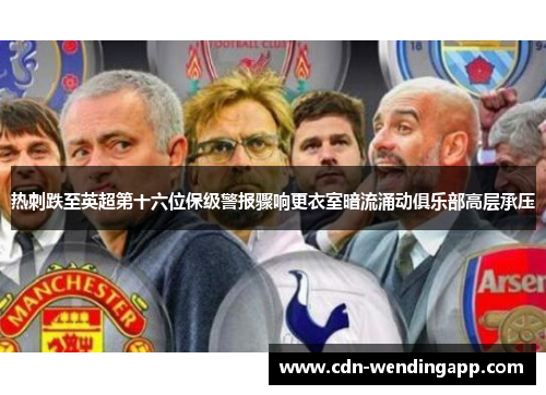 热刺跌至英超第十六位保级警报骤响更衣室暗流涌动俱乐部高层承压