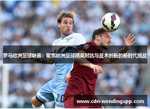 罗马欧洲足球联赛:聚焦欧洲足球精英对抗与战术创新的新时代挑战 罗马欧洲足球联赛:聚焦欧洲足球精英对抗与战术创新的新时代挑战
