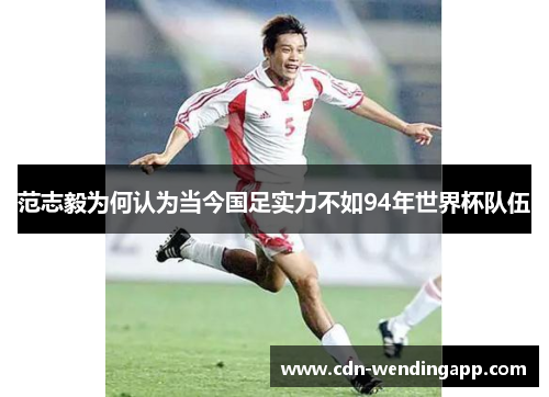 范志毅为何认为当今国足实力不如94年世界杯队伍