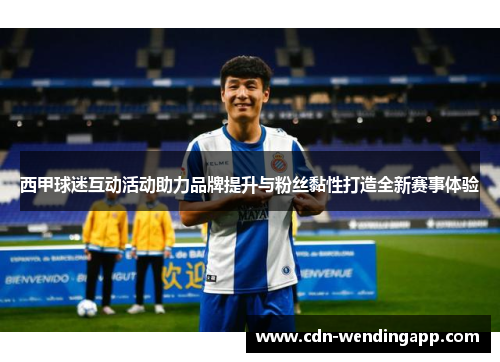 西甲球迷互动活动助力品牌提升与粉丝黏性打造全新赛事体验