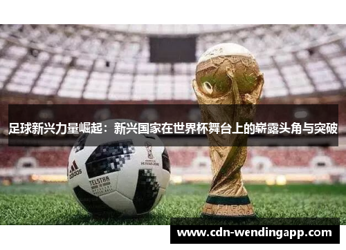 足球新兴力量崛起：新兴国家在世界杯舞台上的崭露头角与突破