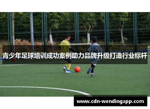 青少年足球培训成功案例助力品牌升级打造行业标杆