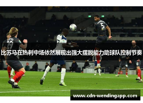 比苏马在热刺中场依然展现出强大摆脱能力助球队控制节奏