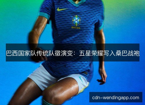 巴西国家队传统队徽演变：五星荣耀写入桑巴战袍