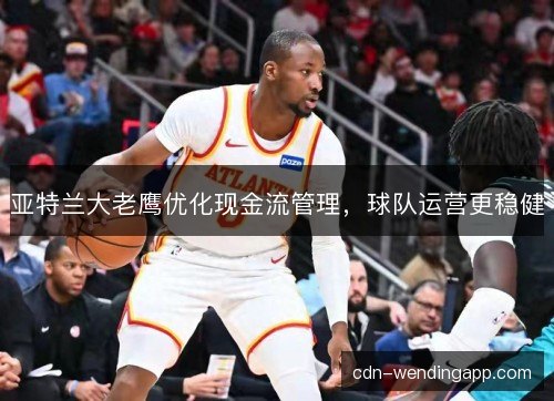 亚特兰大老鹰优化现金流管理,球队运营更稳健 亚特兰大老鹰优化现金流管理,球队运营更稳健