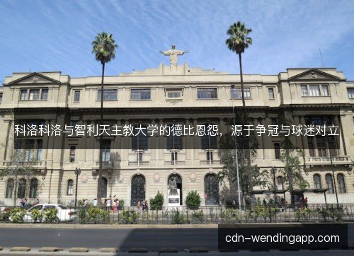 科洛科洛与智利天主教大学的德比恩怨，源于争冠与球迷对立