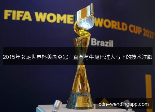2015年女足世界杯美国夺冠：直塞与牛尾巴过人写下的技术注脚
